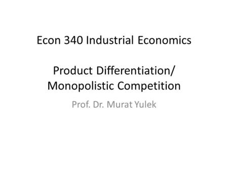 Econ 340 Industrial Economics Product Differentiation/ Monopolistic Competition Prof. Dr. Murat Yulek.