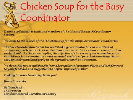 Chicken Soup for the Busy Coordinator Dearest colleagues, friends and members of the Clinical Research Coordinator Society, Welcome to the launch of the.