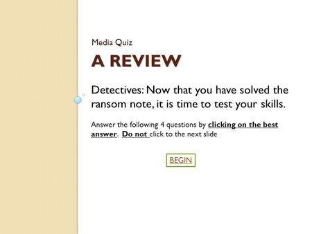 A REVIEW Media Quiz BEGIN Detectives: Now that you have solved the ransom note, it is time to test your skills. Answer the following 4 questions by clicking.