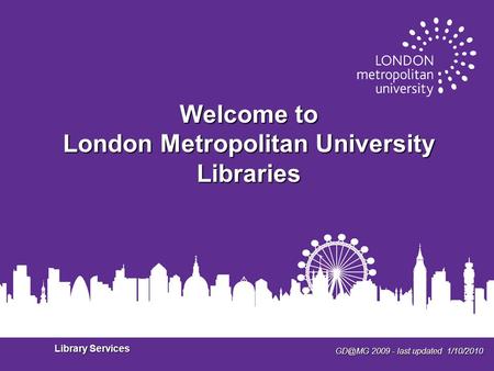 2009 - last updated 1/10/2010 Library Services Welcome to London Metropolitan University Libraries.
