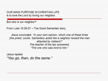 OUR MAIN PURPOSE IN CHRISTIAN LIFE is to love the Lord by loving our neighbor. But who is our neighbor? From Luke 10:29-37 – The Good Samaritan story Jesus.