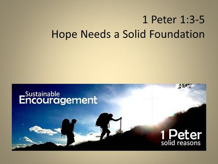 1 Peter 1:3-5 Hope Needs a Solid Foundation. Every follower of Jesus needs sustainable encouragement! MESSAGE AUTHOR RECIPIENTS 1 Peter 1:1-2 Peter: Eyewitness,