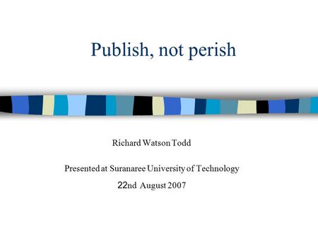 Publish, not perish Richard Watson Todd Presented at Suranaree University of Technology 22nd August 2007.