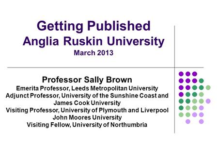 Getting Published Anglia Ruskin University March 2013 Professor Sally Brown Emerita Professor, Leeds Metropolitan University Adjunct Professor, University.