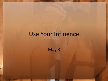 Use Your Influence May 8. Think About It … This is Mother’s Day. In what ways has your mom influenced you to be a better person? Today we look at Esther.