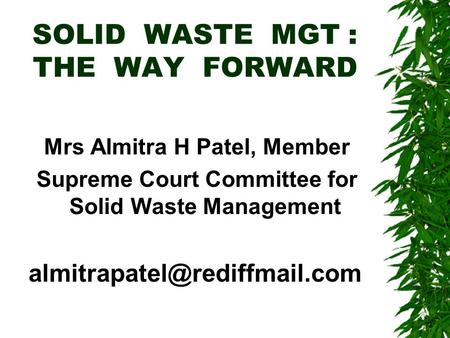 SOLID WASTE MGT : THE WAY FORWARD Mrs Almitra H Patel, Member Supreme Court Committee for Solid Waste Management