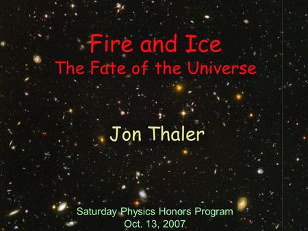Fire and Ice The Fate of the Universe Saturday Physics Honors Program Oct. 13, 2007 Jon Thaler.