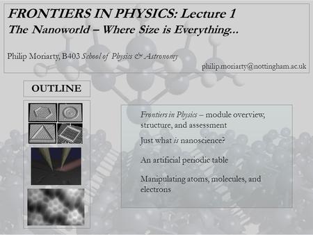 FRONTIERS IN PHYSICS: Lecture 1 The Nanoworld – Where Size is Everything... Philip Moriarty, B403 School of Physics & Astronomy