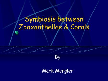 Symbiosis between Zooxanthellae & Corals By Mark Mergler.