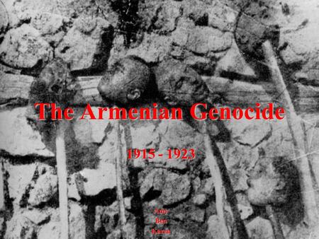 The Armenian Genocide 1915 - 1923 AmyBenKaren. The Armenian Genocide 1. Pictures and names of key political leaders involved and explanation of roles.