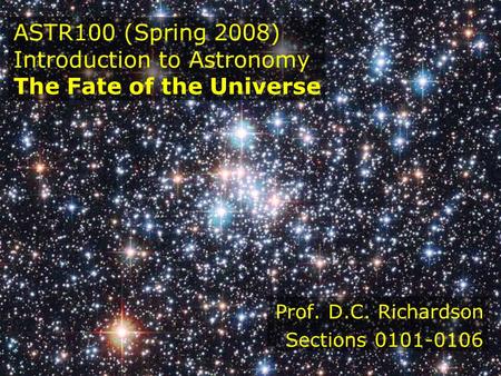 ASTR100 (Spring 2008) Introduction to Astronomy The Fate of the Universe Prof. D.C. Richardson Sections 0101-0106.