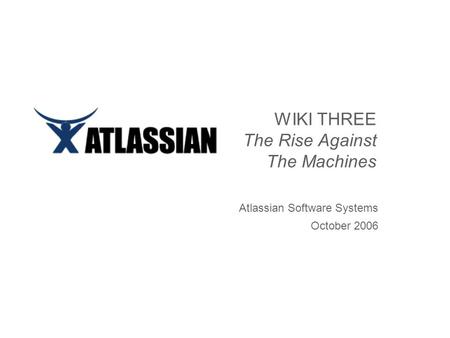 WIKI THREE The Rise Against The Machines Atlassian Software Systems October 2006.