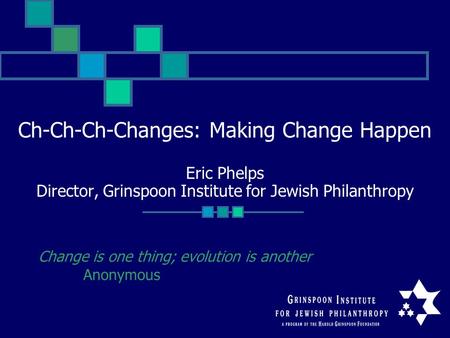 Ch-Ch-Ch-Changes: Making Change Happen Eric Phelps Director, Grinspoon Institute for Jewish Philanthropy Change is one thing; evolution is another Anonymous.