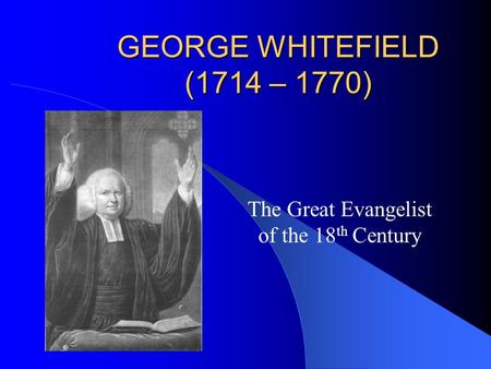 GEORGE WHITEFIELD (1714 – 1770) The Great Evangelist of the 18 th Century.
