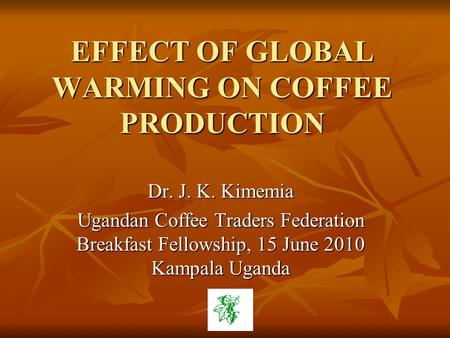EFFECT OF GLOBAL WARMING ON COFFEE PRODUCTION Dr. J. K. Kimemia Ugandan Coffee Traders Federation Breakfast Fellowship, 15 June 2010 Kampala Uganda.