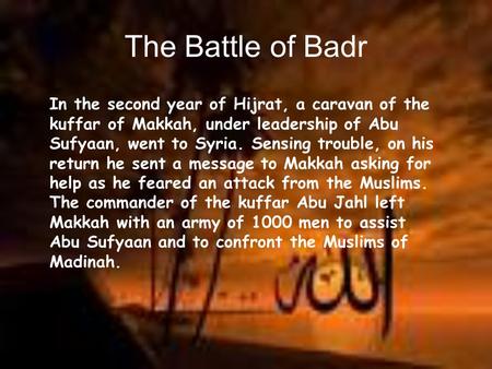 The Battle of Badr In the second year of Hijrat, a caravan of the kuffar of Makkah, under leadership of Abu Sufyaan, went to Syria. Sensing trouble, on.