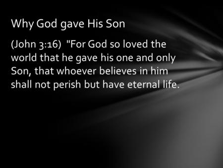 (John 3:16) For God so loved the world that he gave his one and only Son, that whoever believes in him shall not perish but have eternal life. Why God.