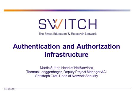 2005 © SWITCH Authentication and Authorization Infrastructure Martin Sutter, Head of NetServices Thomas Lenggenhager, Deputy Project Manager AAI Christoph.