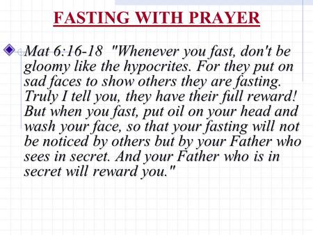 FASTING WITH PRAYER Mat 6:16-18 Whenever you fast, don't be gloomy like the hypocrites. For they put on sad faces to show others they are fasting. Truly.