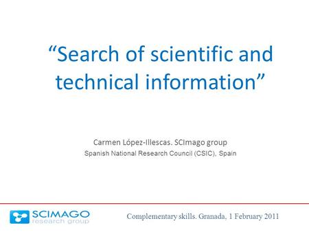 Complementary skills. Granada, 1 February 2011 “Search of scientific and technical information” Carmen López-Illescas. SCImago group Spanish National Research.