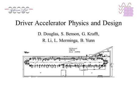 Driver Accelerator Physics and Design D. Douglas, S. Benson, G. Krafft, R. Li, L. Merminga, B. Yunn.