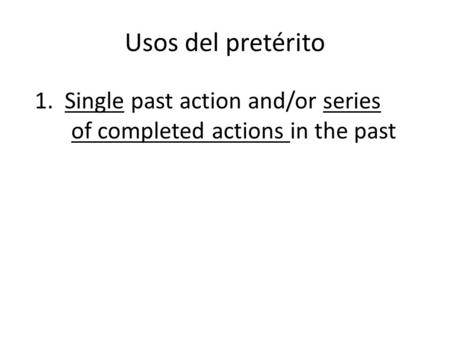 Usos del pretérito 1. Single past action and/or series of completed actions in the past.