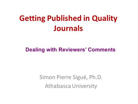 Getting Published in Quality Journals Simon Pierre Sigué, Ph.D. Athabasca University Dealing with Reviewers’ Comments.