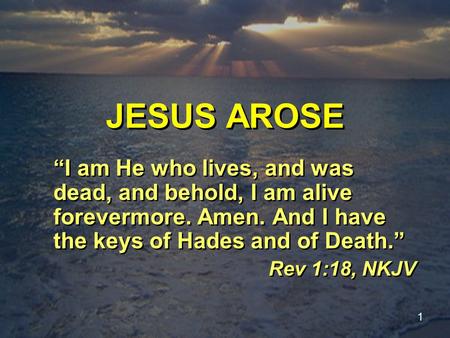 1 JESUS AROSE “I am He who lives, and was dead, and behold, I am alive forevermore. Amen. And I have the keys of Hades and of Death.” Rev 1:18, NKJV “I.