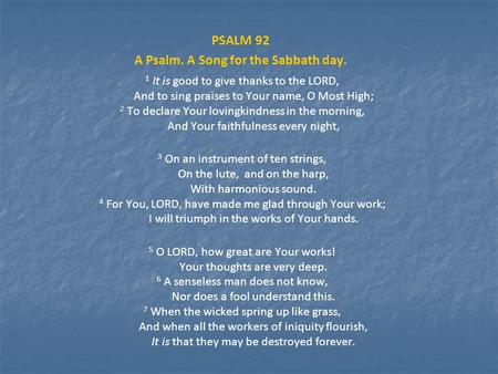 PSALM 92 A Psalm. A Song for the Sabbath day. 1 It is good to give thanks to the LORD, And to sing praises to Your name, O Most High; 2 To declare Your.