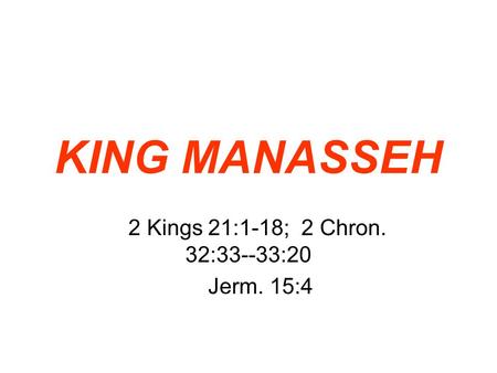 KING MANASSEH 2 Kings 21:1-18; 2 Chron. 32:33--33:20 Jerm. 15:4.
