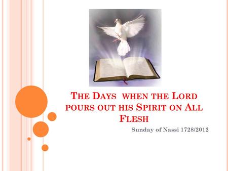T HE D AYS WHEN THE L ORD POURS OUT HIS S PIRIT ON A LL F LESH Sunday of Nassi 1728/2012.