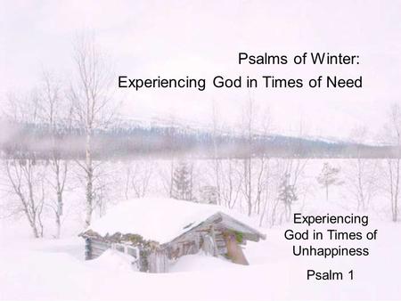 Psalms of Winter: Experiencing God in Times of Need Experiencing God in Times of Unhappiness Psalm 1.