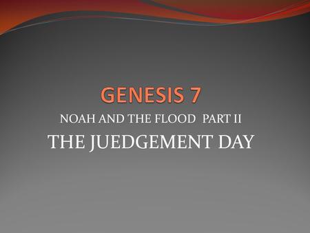 NOAH AND THE FLOOD PART II THE JUEDGEMENT DAY. Genesis 7:1 7 Then the L ORD said to Noah, “Go into the ark, you and all your household, for I have seen.