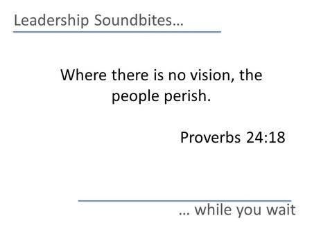 Leadership Soundbites… … while you wait Where there is no vision, the people perish. Proverbs 24:18.