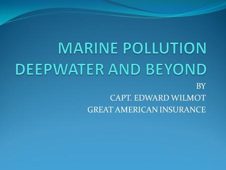 BY CAPT. EDWARD WILMOT GREAT AMERICAN INSURANCE. DEEPWATER Proposed – elimination of Limitation of Liability Proposed – doubling vessel statutory Pollution.