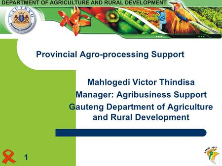 Mahlogedi Victor Thindisa Manager: Agribusiness Support Gauteng Department of Agriculture and Rural Development Provincial Agro-processing Support 1.