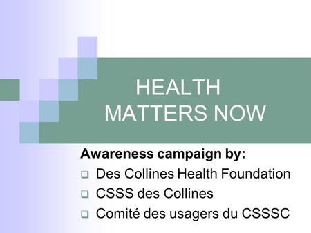 HEALTH MATTERS NOW Awareness campaign by:  Des Collines Health Foundation  CSSS des Collines  Comité des usagers du CSSSC.