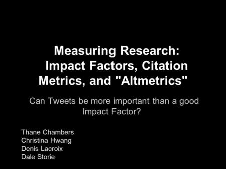 Measuring Research: Impact Factors, Citation Metrics, and Altmetrics Can Tweets be more important than a good Impact Factor? Thane Chambers Christina.