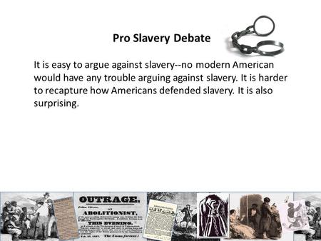 Pro Slavery Debate It is easy to argue against slavery--no modern American would have any trouble arguing against slavery. It is harder to recapture how.