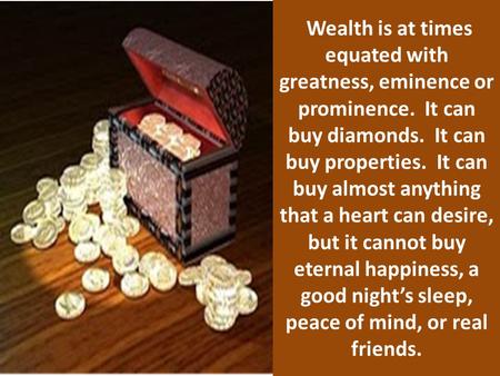 Wealth is at times equated with greatness, eminence or prominence. It can buy diamonds. It can buy properties. It can buy almost anything that a heart.