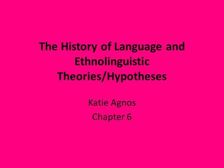 The History of Language and Ethnolinguistic Theories/Hypotheses Katie Agnos Chapter 6.