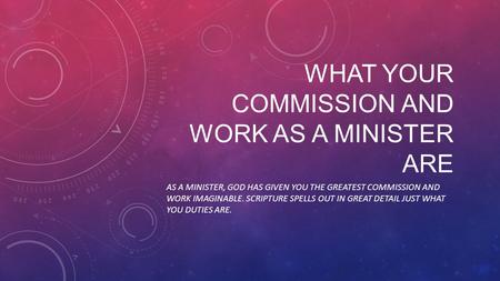 WHAT YOUR COMMISSION AND WORK AS A MINISTER ARE AS A MINISTER, GOD HAS GIVEN YOU THE GREATEST COMMISSION AND WORK IMAGINABLE. SCRIPTURE SPELLS OUT IN GREAT.