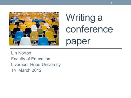 Writing a conference paper Lin Norton Faculty of Education Liverpool Hope University 14 March 2012 1.