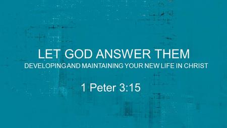 LET GOD ANSWER THEM 1 Peter 3:15 DEVELOPING AND MAINTAINING YOUR NEW LIFE IN CHRIST.
