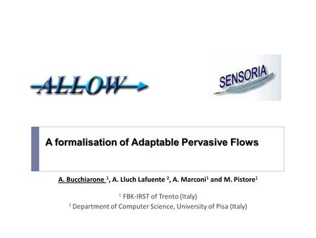 A formalisation of Adaptable Pervasive Flows A. Bucchiarone 1, A. Lluch Lafuente 2, A. Marconi 1 and M. Pistore 1 1 FBK-IRST of Trento (Italy) 2 Department.