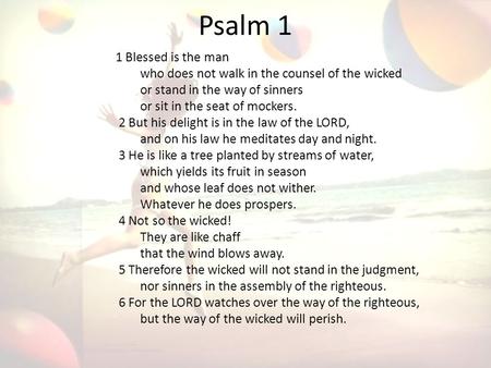 Psalm 1 1 Blessed is the man who does not walk in the counsel of the wicked or stand in the way of sinners or sit in the seat of mockers. 2 But his delight.