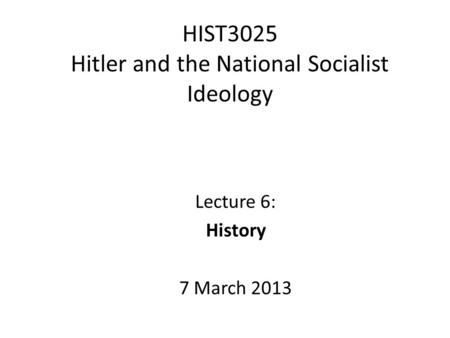 HIST3025 Hitler and the National Socialist Ideology Lecture 6: History 7 March 2013.