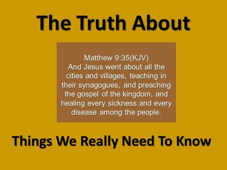 The Truth About Things We Really Need To Know Matthew 9:35(KJV) And Jesus went about all the cities and villages, teaching in their synagogues, and preaching.