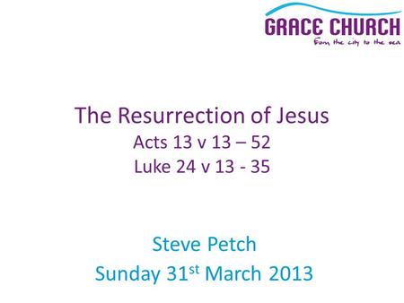 Steve Petch Sunday 31 st March 2013 The Resurrection of Jesus Acts 13 v 13 – 52 Luke 24 v 13 - 35.
