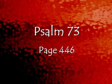 Psalm 73 Page 446 Psalm 73 Page 446. Psalms 73:1-28 1 Truly God is good to Israel, to those whose hearts are pure. 2 But as for me, I almost lost my footing.